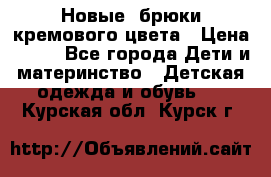 Новые. брюки кремового цвета › Цена ­ 300 - Все города Дети и материнство » Детская одежда и обувь   . Курская обл.,Курск г.